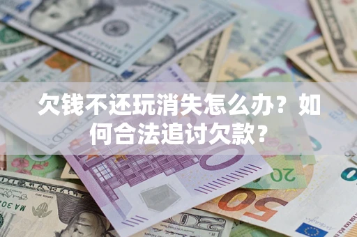 北京欠钱不还玩消失怎么办？如何合法追讨欠款？