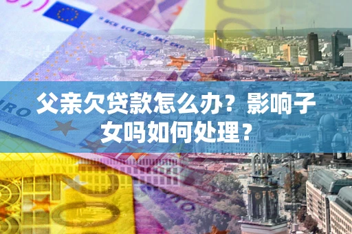 北京父亲欠贷款怎么办？影响子女吗如何处理？