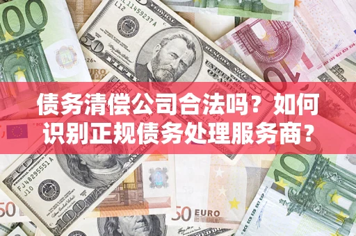 北京债务清偿公司合法吗？如何识别正规债务处理服务商？