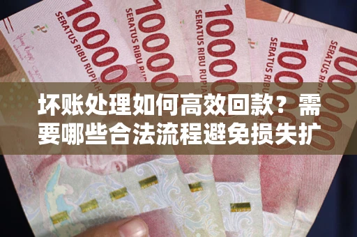 北京坏账处理如何高效回款？需要哪些合法流程避免损失扩大？