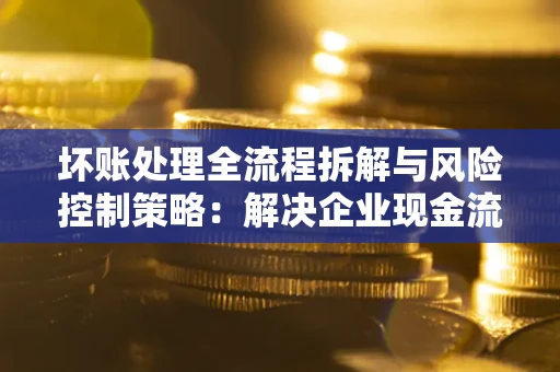 北京坏账处理全流程拆解与风险控制策略：解决企业现金流顽疾的实战指南