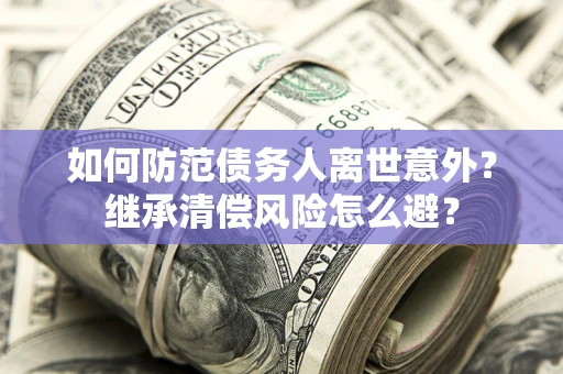 北京如何防范债务人离世意外？继承清偿风险怎么避？