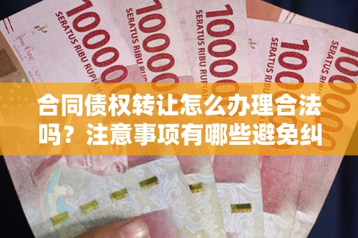 北京合同债权转让怎么办理合法吗？注意事项有哪些避免纠纷？