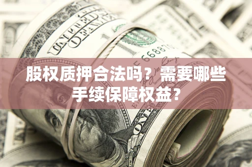 北京股权质押合法吗？需要哪些手续保障权益？