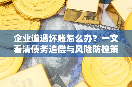 北京企业遭遇坏账怎么办？一文看清债务追偿与风险防控策略