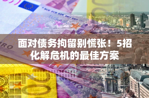 北京面对债务拘留别慌张！5招化解危机的最佳方案