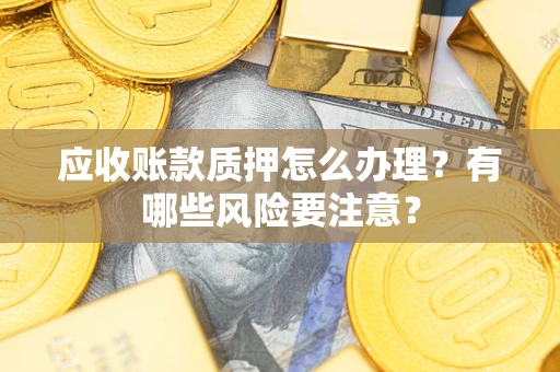 北京应收账款质押怎么办理？有哪些风险要注意？