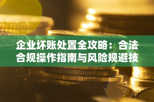 北京企业坏账处置全攻略：合法合规操作指南与风险规避技巧解析