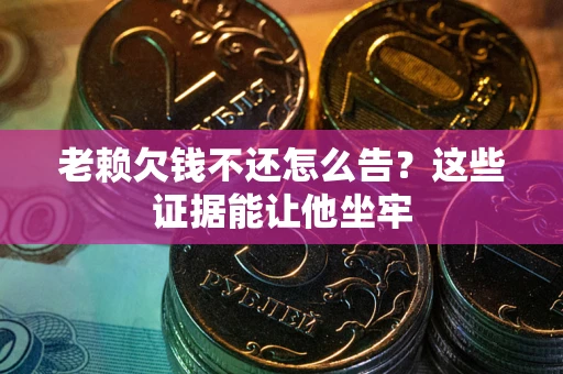 北京老赖欠钱不还怎么告？这些证据能让他坐牢