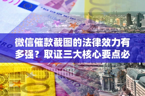 北京微信催款截图的法律效力有多强？取证三大核心要点必须知道！
