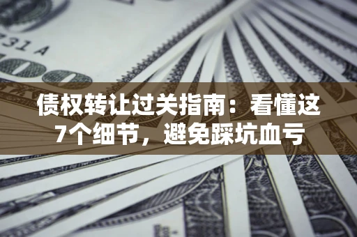 北京债权转让过关指南：看懂这7个细节，避免踩坑血亏