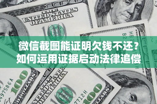 北京微信截图能证明欠钱不还？如何运用证据启动法律追偿程序？