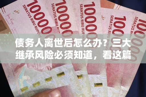 北京债务人离世后怎么办？三大继承风险必须知道，看这篇就够了