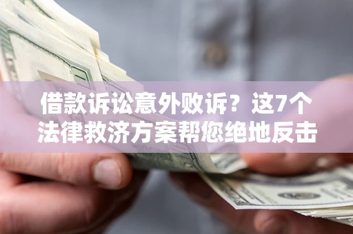 北京借款诉讼意外败诉？这7个法律救济方案帮您绝地反击！