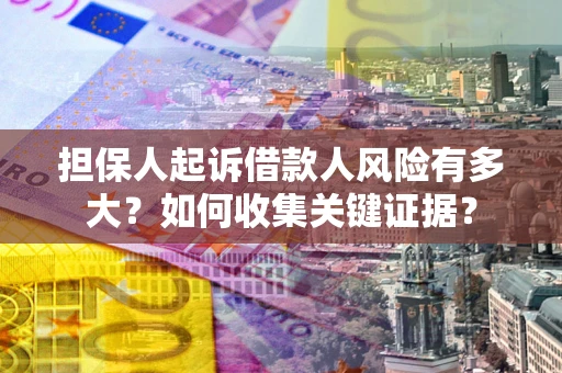 北京担保人起诉借款人风险有多大？如何收集关键证据？