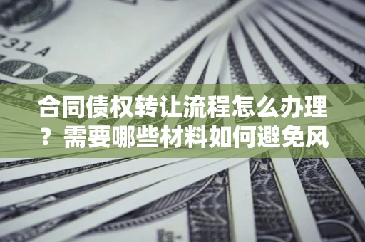 北京合同债权转让流程怎么办理？需要哪些材料如何避免风险？