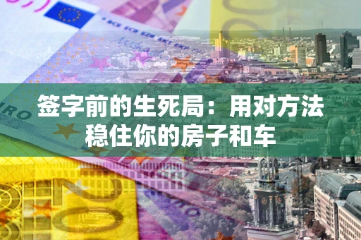北京签字前的生死局：用对方法稳住你的房子和车