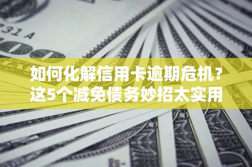 北京如何化解信用卡逾期危机？这5个减免债务妙招太实用
