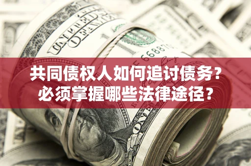 北京共同债权人如何追讨债务？必须掌握哪些法律途径？