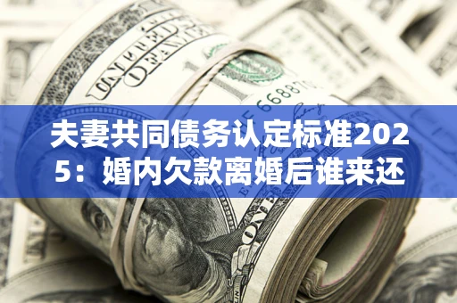 北京夫妻共同债务认定标准2025:婚内欠款离婚后谁来还? 北京夫妻共同债务认定标准2025:婚内欠款离婚后谁来还?