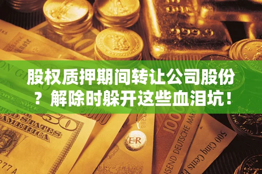 北京股权质押期间转让公司股份？解除时躲开这些血泪坑！