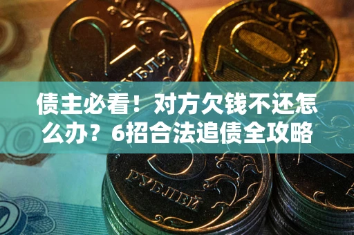 北京债主必看！对方欠钱不还怎么办？6招合法追债全攻略