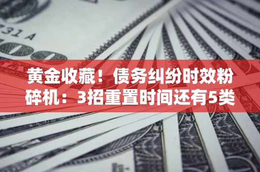 北京黄金收藏！债务纠纷时效粉碎机：3招重置时间还有5类不设年限的特殊债务