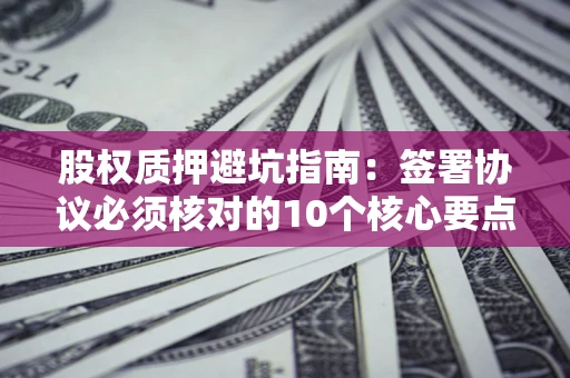 北京股权质押避坑指南：签署协议必须核对的10个核心要点