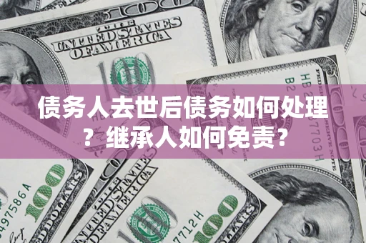 北京债务人去世后债务如何处理？继承人如何免责？