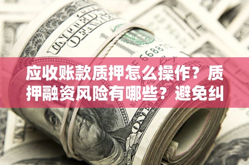 北京应收账款质押怎么操作？质押融资风险有哪些？避免纠纷高效融资技巧