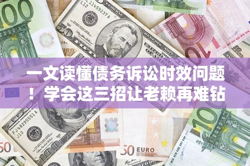 北京一文读懂债务诉讼时效问题！学会这三招让老赖再难钻空子