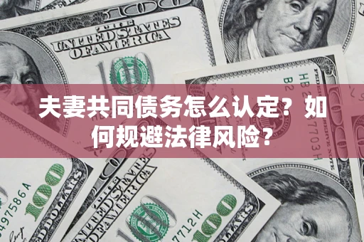 北京夫妻共同债务怎么认定？如何规避法律风险？