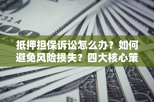 北京抵押担保诉讼怎么办？如何避免风险损失？四大核心策略全解读