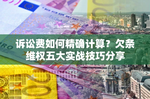 北京诉讼费如何精确计算？欠条维权五大实战技巧分享