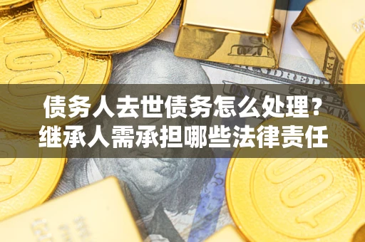 北京债务人去世债务怎么处理？继承人需承担哪些法律责任？