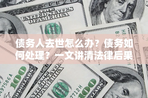 北京债务人去世怎么办？债务如何处理？一文讲清法律后果