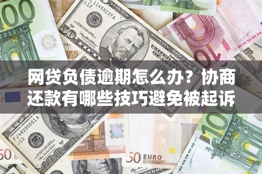 北京网贷负债逾期怎么办？协商还款有哪些技巧避免被起诉？
