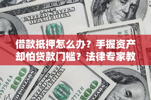 北京借款抵押怎么办？手握资产却怕贷款门槛？法律专家教你办抵押不踩坑