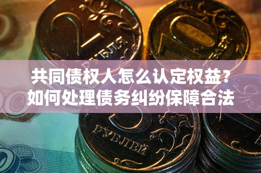 北京共同债权人怎么认定权益？如何处理债务纠纷保障合法权益？