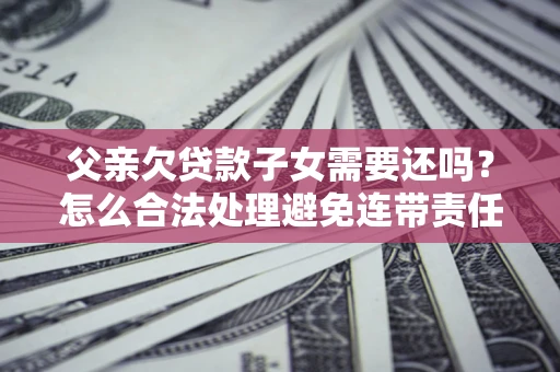 北京父亲欠贷款子女需要还吗？怎么合法处理避免连带责任？