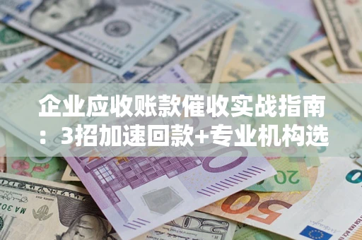北京企业应收账款催收实战指南：3招加速回款+专业机构选择避坑