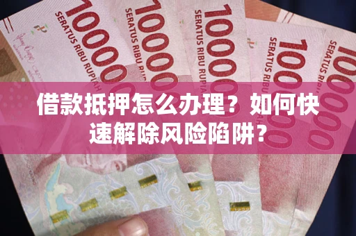 北京借款抵押怎么办理？如何快速解除风险陷阱？