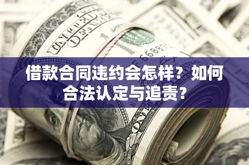 北京借款合同违约会怎样？如何合法认定与追责？