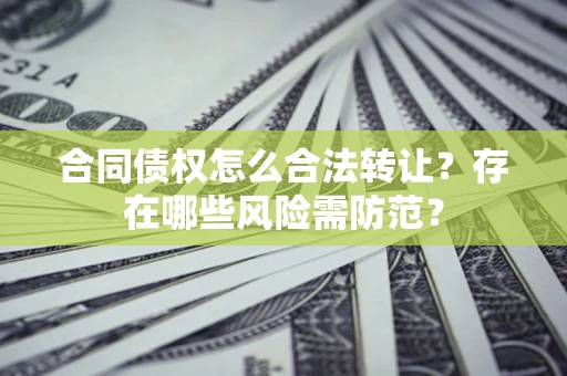 北京合同债权怎么合法转让？存在哪些风险需防范？