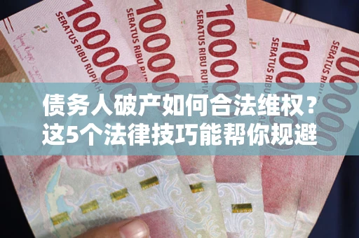 北京债务人破产如何合法维权？这5个法律技巧能帮你规避风险