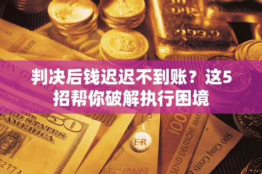 北京判决后钱迟迟不到账？这5招帮你破解执行困境