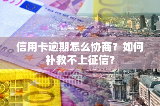 北京信用卡逾期怎么协商？如何补救不上征信？