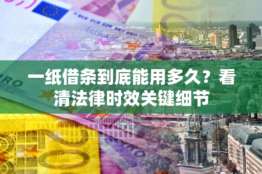 北京一纸借条到底能用多久？看清法律时效关键细节