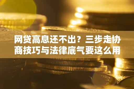 北京网贷高息还不出？三步走协商技巧与法律底气要这么用