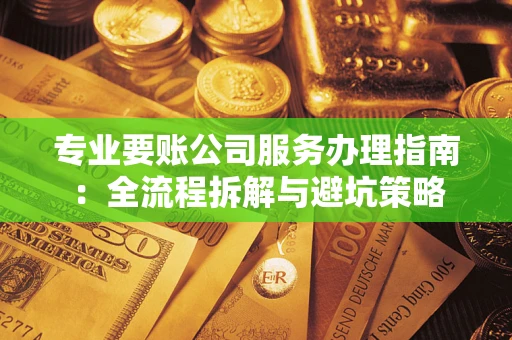 北京专业要账公司服务办理指南：全流程拆解与避坑策略